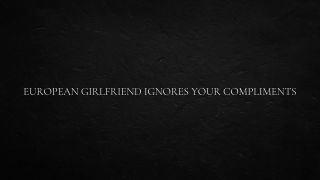 Verified Amateurs European Girlfriend Ignores Your Compliments